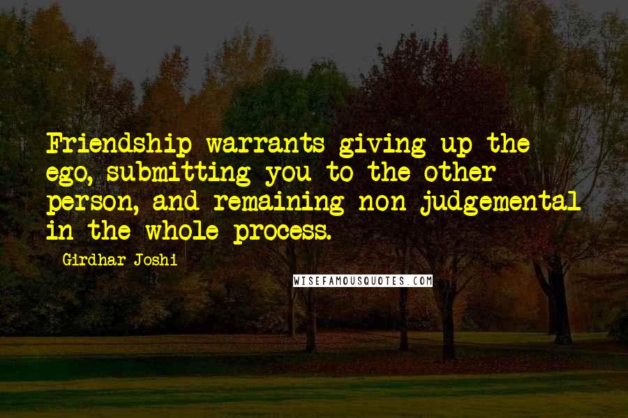 Girdhar Joshi Quotes: Friendship warrants giving up the ego, submitting you to the other person, and remaining non-judgemental in the whole process.