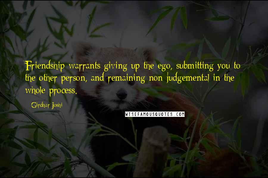 Girdhar Joshi Quotes: Friendship warrants giving up the ego, submitting you to the other person, and remaining non-judgemental in the whole process.