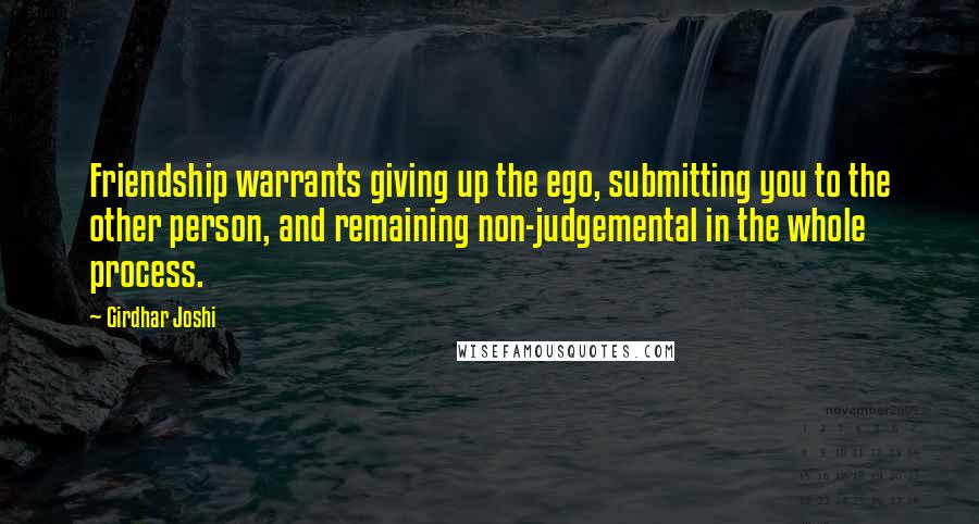 Girdhar Joshi Quotes: Friendship warrants giving up the ego, submitting you to the other person, and remaining non-judgemental in the whole process.