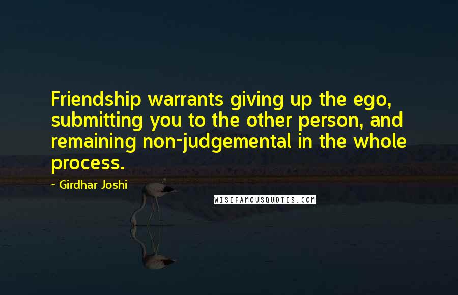 Girdhar Joshi Quotes: Friendship warrants giving up the ego, submitting you to the other person, and remaining non-judgemental in the whole process.