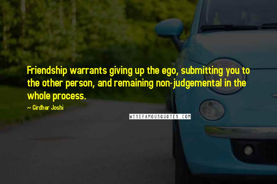 Girdhar Joshi Quotes: Friendship warrants giving up the ego, submitting you to the other person, and remaining non-judgemental in the whole process.