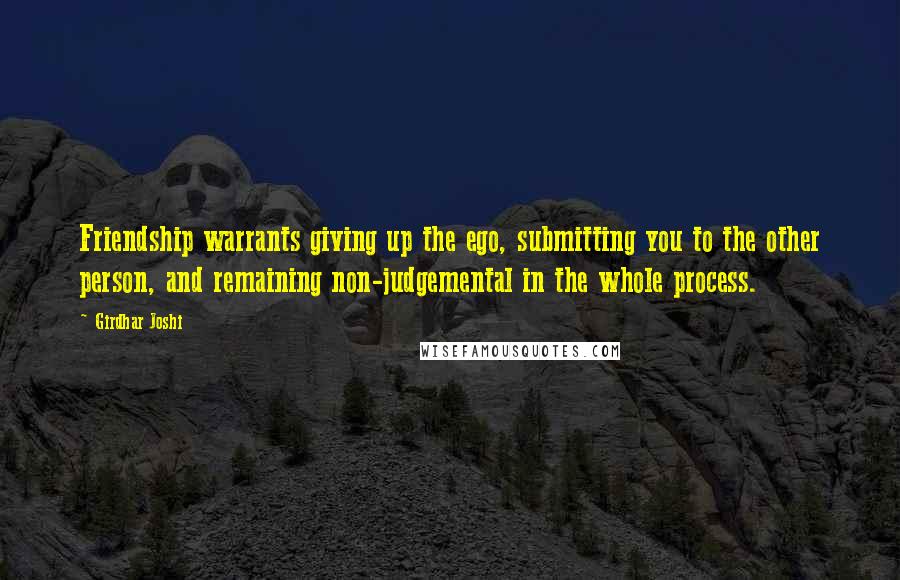 Girdhar Joshi Quotes: Friendship warrants giving up the ego, submitting you to the other person, and remaining non-judgemental in the whole process.
