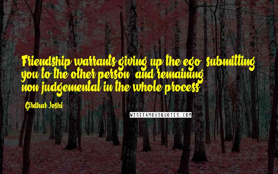 Girdhar Joshi Quotes: Friendship warrants giving up the ego, submitting you to the other person, and remaining non-judgemental in the whole process.