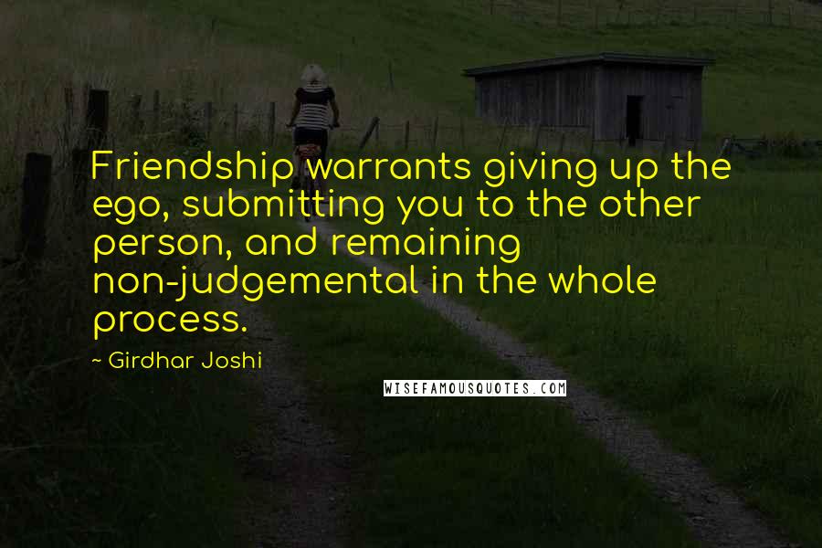 Girdhar Joshi Quotes: Friendship warrants giving up the ego, submitting you to the other person, and remaining non-judgemental in the whole process.