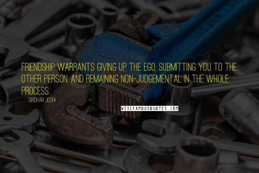 Girdhar Joshi Quotes: Friendship warrants giving up the ego, submitting you to the other person, and remaining non-judgemental in the whole process.