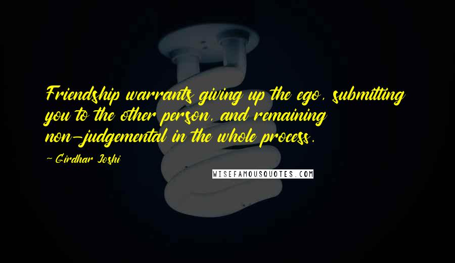 Girdhar Joshi Quotes: Friendship warrants giving up the ego, submitting you to the other person, and remaining non-judgemental in the whole process.