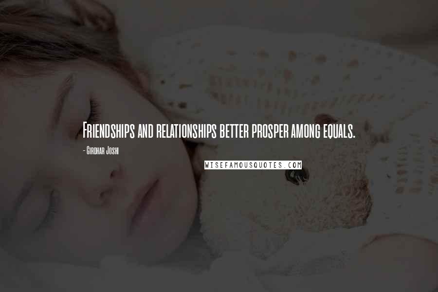 Girdhar Joshi Quotes: Friendships and relationships better prosper among equals.