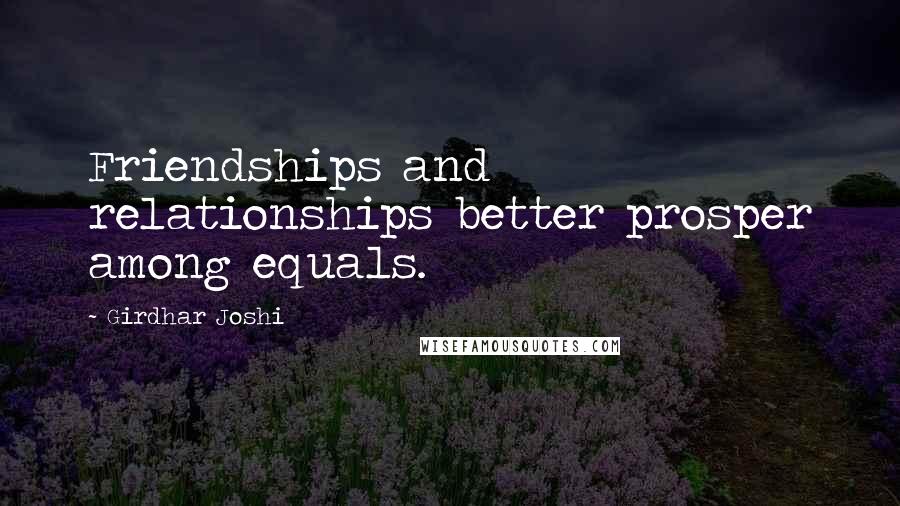Girdhar Joshi Quotes: Friendships and relationships better prosper among equals.