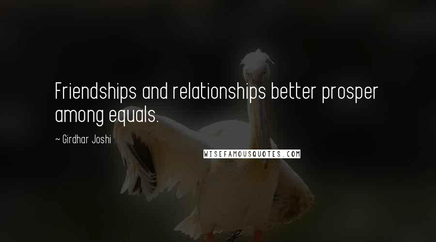 Girdhar Joshi Quotes: Friendships and relationships better prosper among equals.