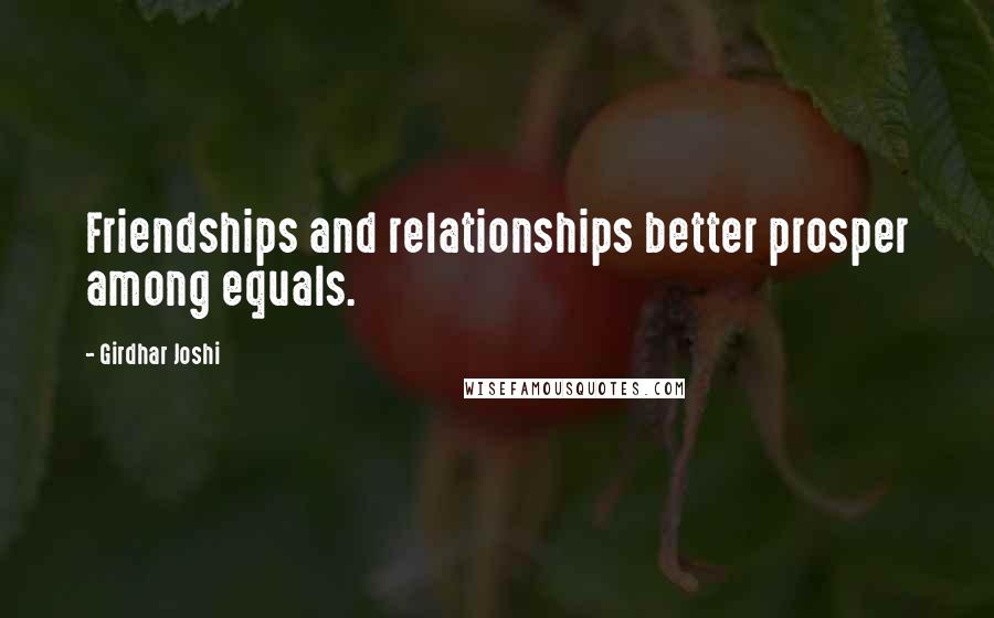 Girdhar Joshi Quotes: Friendships and relationships better prosper among equals.
