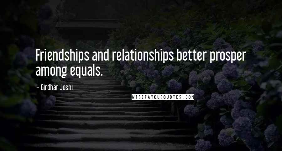 Girdhar Joshi Quotes: Friendships and relationships better prosper among equals.