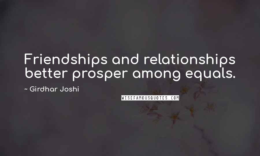 Girdhar Joshi Quotes: Friendships and relationships better prosper among equals.