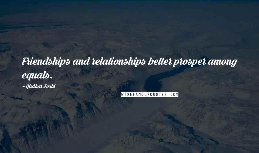 Girdhar Joshi Quotes: Friendships and relationships better prosper among equals.