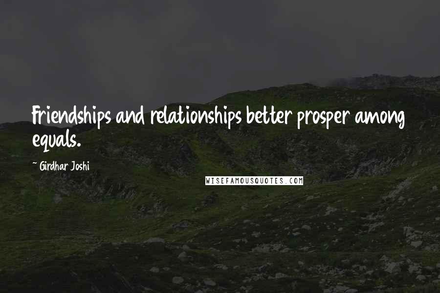 Girdhar Joshi Quotes: Friendships and relationships better prosper among equals.