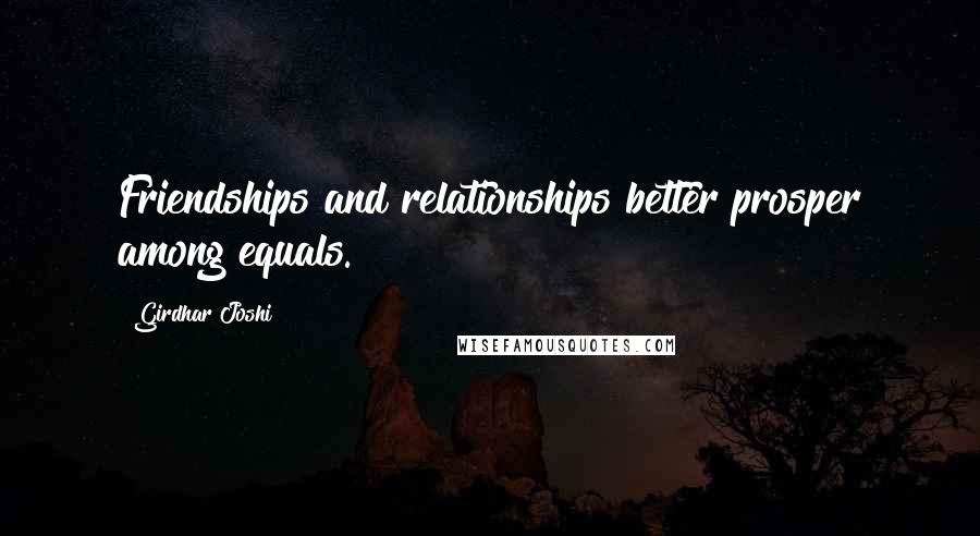 Girdhar Joshi Quotes: Friendships and relationships better prosper among equals.