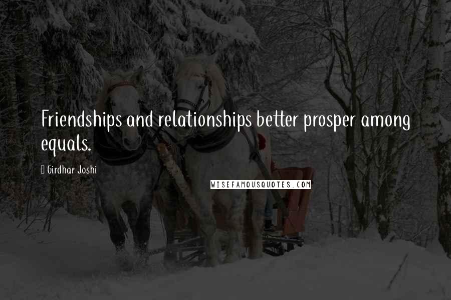 Girdhar Joshi Quotes: Friendships and relationships better prosper among equals.