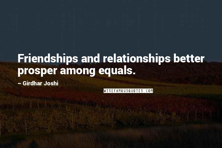 Girdhar Joshi Quotes: Friendships and relationships better prosper among equals.