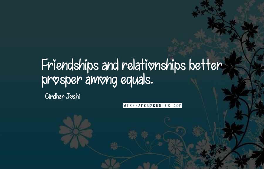 Girdhar Joshi Quotes: Friendships and relationships better prosper among equals.