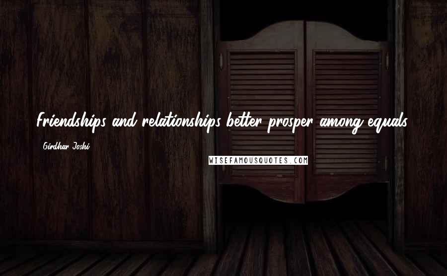 Girdhar Joshi Quotes: Friendships and relationships better prosper among equals.