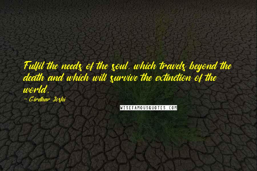 Girdhar Joshi Quotes: Fulfil the needs of the soul, which travels beyond the death and which will survive the extinction of the world.