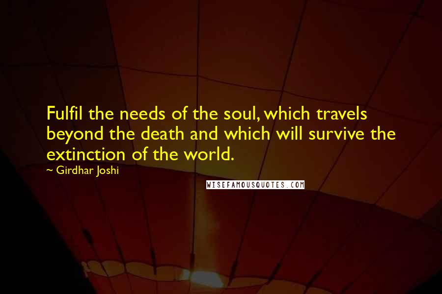Girdhar Joshi Quotes: Fulfil the needs of the soul, which travels beyond the death and which will survive the extinction of the world.