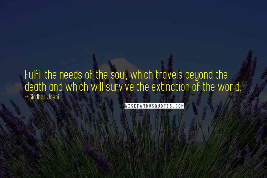 Girdhar Joshi Quotes: Fulfil the needs of the soul, which travels beyond the death and which will survive the extinction of the world.