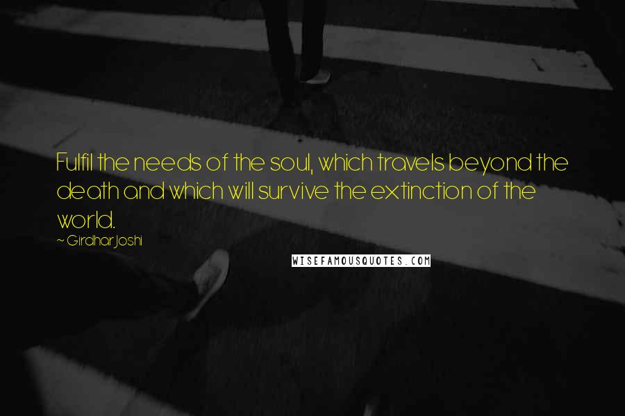 Girdhar Joshi Quotes: Fulfil the needs of the soul, which travels beyond the death and which will survive the extinction of the world.