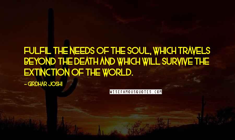 Girdhar Joshi Quotes: Fulfil the needs of the soul, which travels beyond the death and which will survive the extinction of the world.