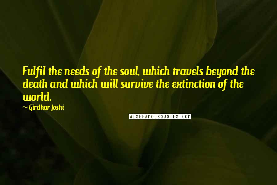 Girdhar Joshi Quotes: Fulfil the needs of the soul, which travels beyond the death and which will survive the extinction of the world.