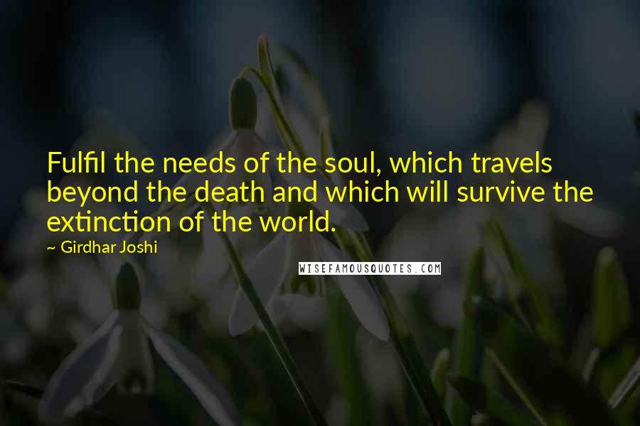 Girdhar Joshi Quotes: Fulfil the needs of the soul, which travels beyond the death and which will survive the extinction of the world.
