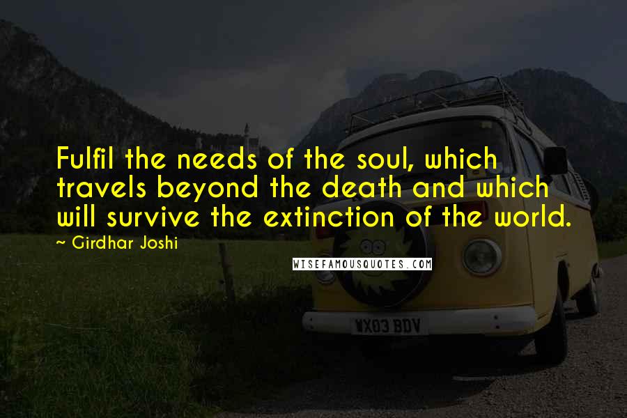 Girdhar Joshi Quotes: Fulfil the needs of the soul, which travels beyond the death and which will survive the extinction of the world.