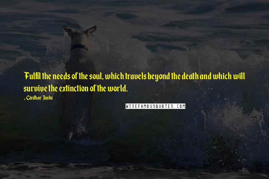 Girdhar Joshi Quotes: Fulfil the needs of the soul, which travels beyond the death and which will survive the extinction of the world.