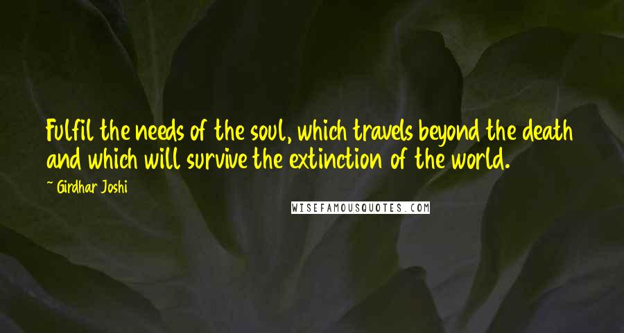 Girdhar Joshi Quotes: Fulfil the needs of the soul, which travels beyond the death and which will survive the extinction of the world.