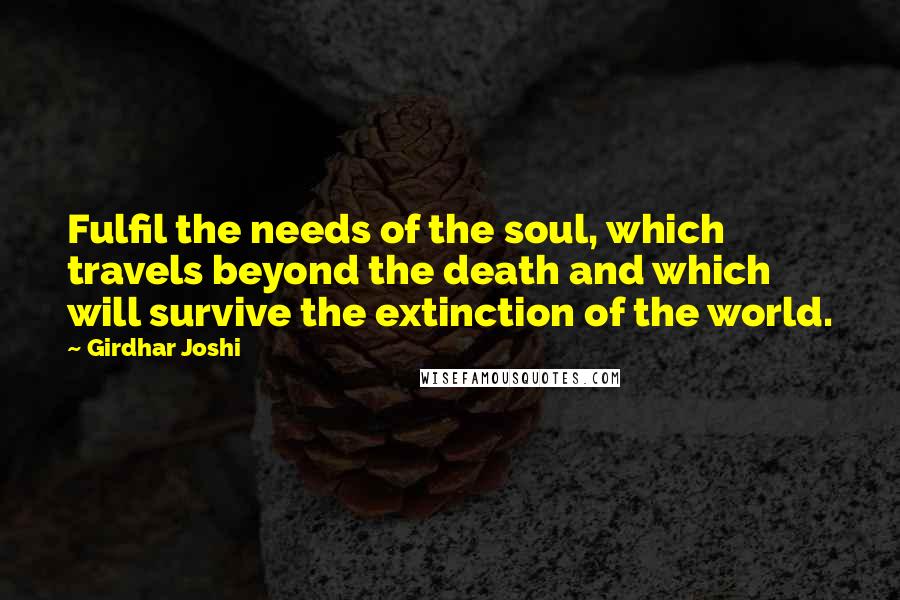 Girdhar Joshi Quotes: Fulfil the needs of the soul, which travels beyond the death and which will survive the extinction of the world.