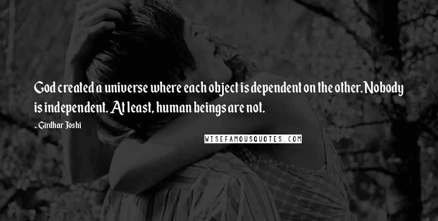 Girdhar Joshi Quotes: God created a universe where each object is dependent on the other. Nobody is independent. At least, human beings are not.