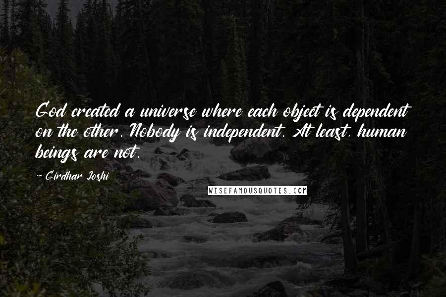 Girdhar Joshi Quotes: God created a universe where each object is dependent on the other. Nobody is independent. At least, human beings are not.