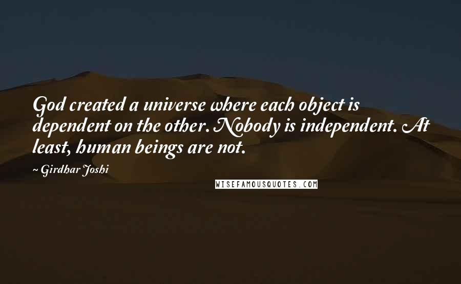 Girdhar Joshi Quotes: God created a universe where each object is dependent on the other. Nobody is independent. At least, human beings are not.