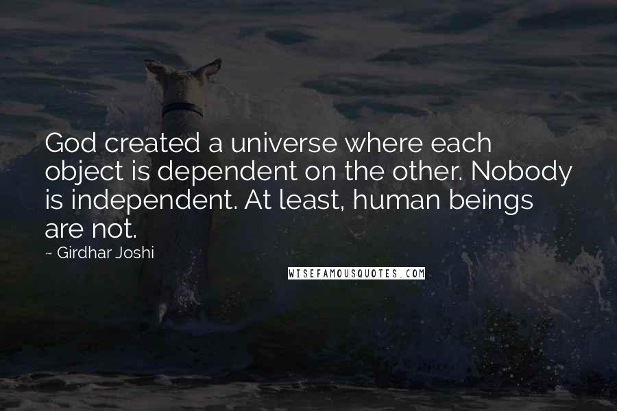 Girdhar Joshi Quotes: God created a universe where each object is dependent on the other. Nobody is independent. At least, human beings are not.