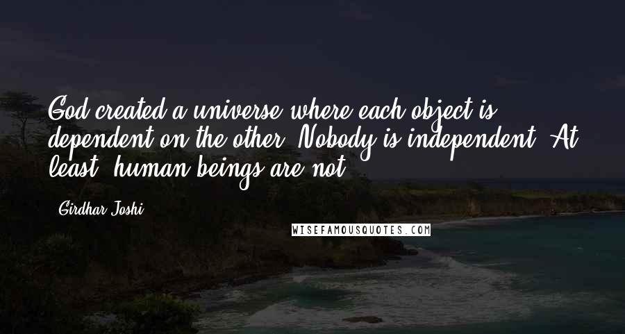 Girdhar Joshi Quotes: God created a universe where each object is dependent on the other. Nobody is independent. At least, human beings are not.