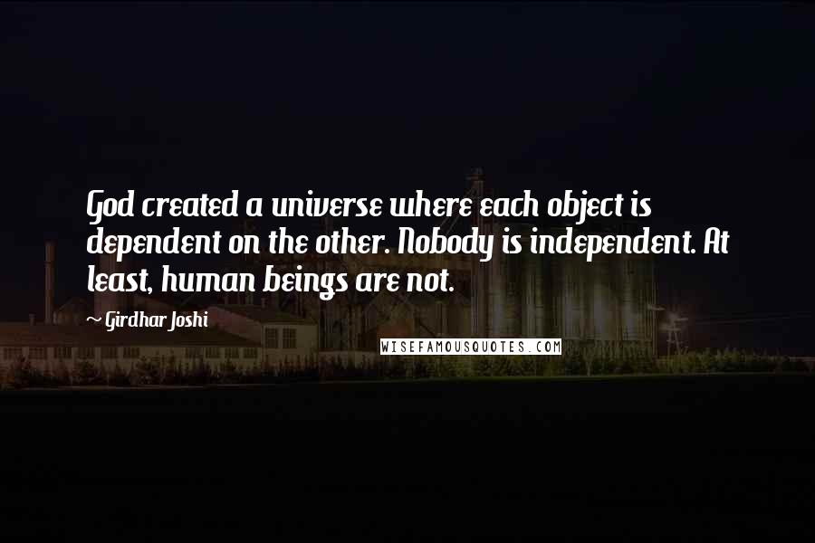 Girdhar Joshi Quotes: God created a universe where each object is dependent on the other. Nobody is independent. At least, human beings are not.