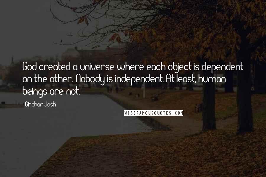Girdhar Joshi Quotes: God created a universe where each object is dependent on the other. Nobody is independent. At least, human beings are not.