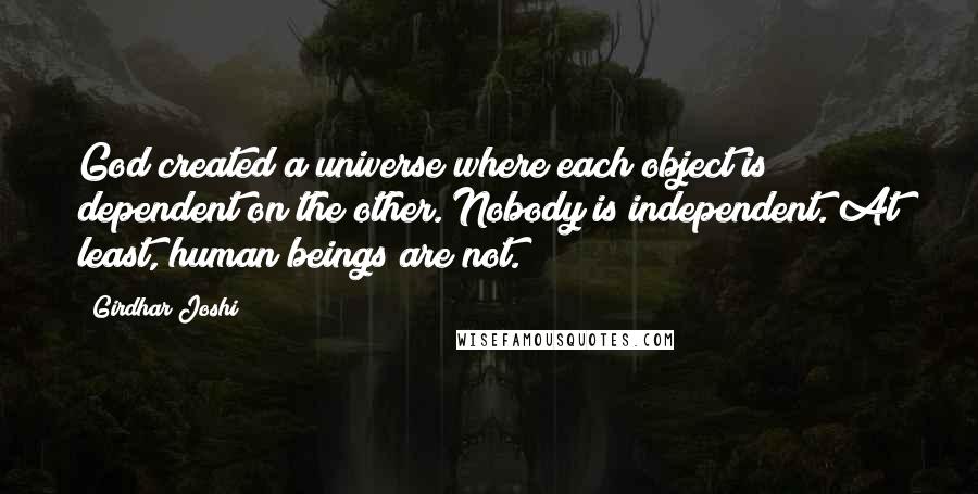 Girdhar Joshi Quotes: God created a universe where each object is dependent on the other. Nobody is independent. At least, human beings are not.