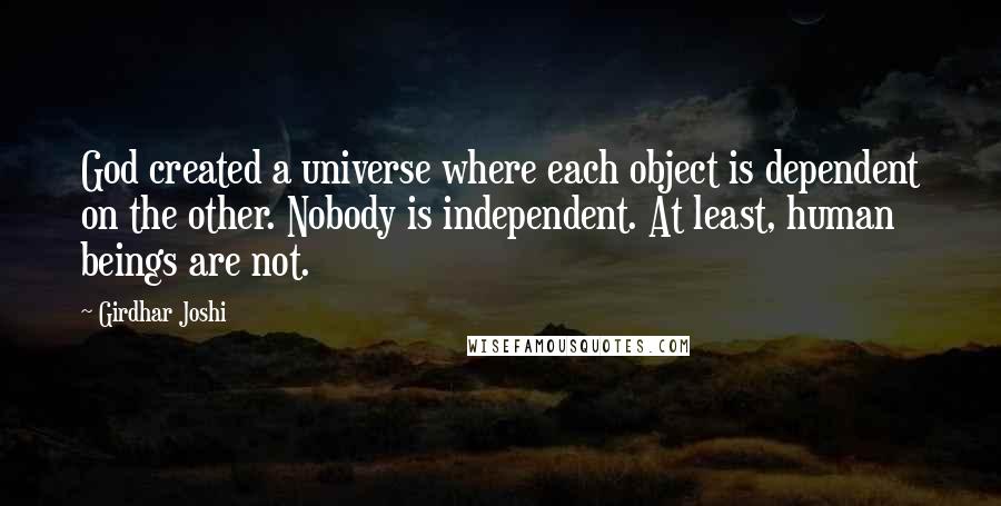 Girdhar Joshi Quotes: God created a universe where each object is dependent on the other. Nobody is independent. At least, human beings are not.