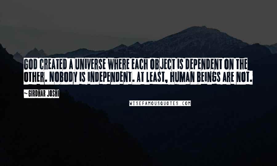 Girdhar Joshi Quotes: God created a universe where each object is dependent on the other. Nobody is independent. At least, human beings are not.