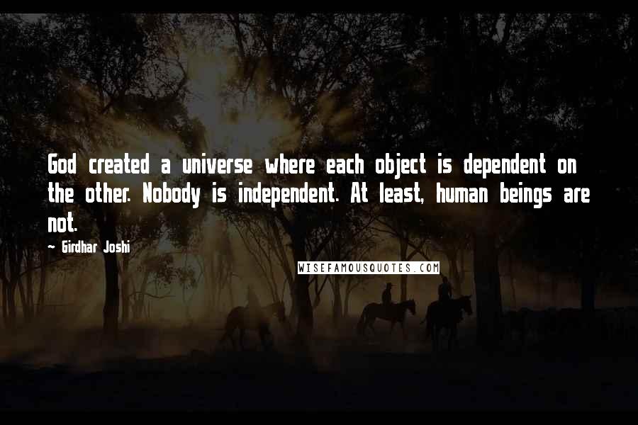 Girdhar Joshi Quotes: God created a universe where each object is dependent on the other. Nobody is independent. At least, human beings are not.