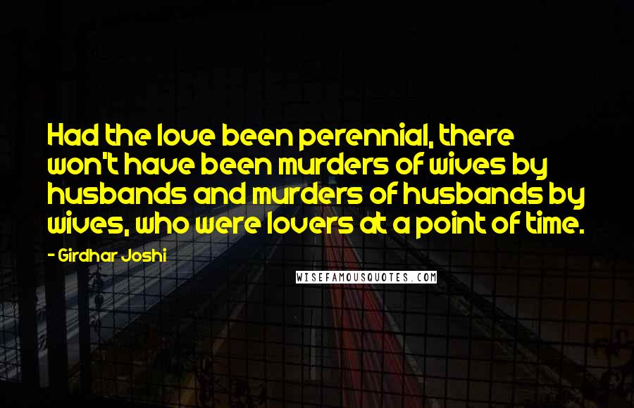 Girdhar Joshi Quotes: Had the love been perennial, there won't have been murders of wives by husbands and murders of husbands by wives, who were lovers at a point of time.
