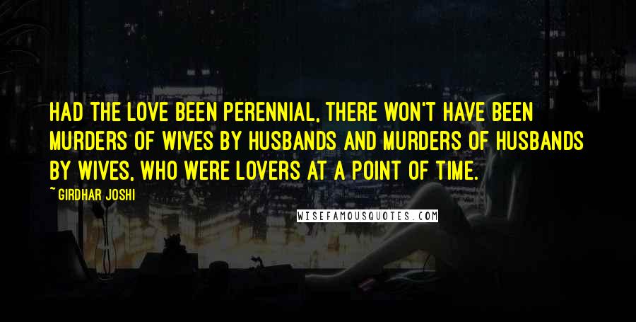 Girdhar Joshi Quotes: Had the love been perennial, there won't have been murders of wives by husbands and murders of husbands by wives, who were lovers at a point of time.