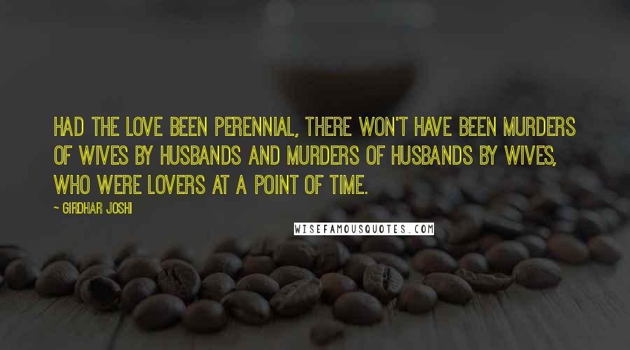 Girdhar Joshi Quotes: Had the love been perennial, there won't have been murders of wives by husbands and murders of husbands by wives, who were lovers at a point of time.