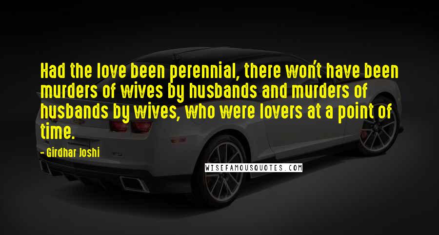 Girdhar Joshi Quotes: Had the love been perennial, there won't have been murders of wives by husbands and murders of husbands by wives, who were lovers at a point of time.