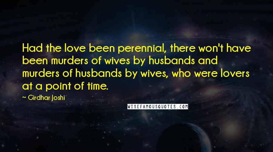 Girdhar Joshi Quotes: Had the love been perennial, there won't have been murders of wives by husbands and murders of husbands by wives, who were lovers at a point of time.